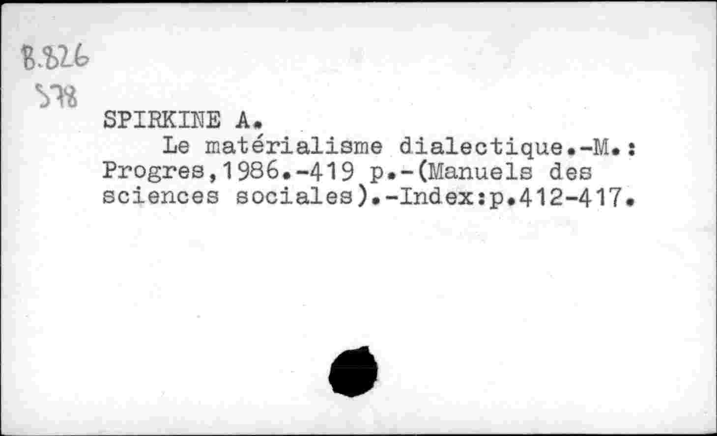 ﻿vn
SPIRKINE A.
Le matérialisme dialectique.-M.: Progrès,1986.-419 p.-(Manuels des sciences sociales).-Index:p.412-417.